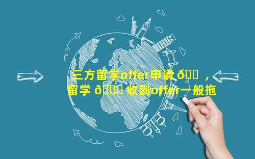三方留学offer申请 🐠 ,留学 🕊 收到offer一般拖多久签三方